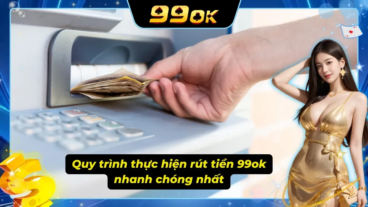 Quy trình tiến hành rút tiền 99ok từ A-Z đơn giản và chi tiết