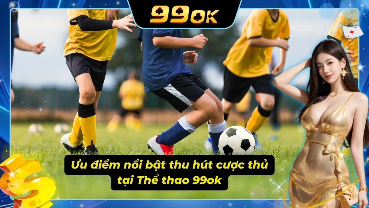 Những ưu điểm giúp sảnh thể thao 99ok thu hút được người chơi